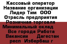 Кассовый оператор › Название организации ­ Лидер Тим, ООО › Отрасль предприятия ­ Розничная торговля › Минимальный оклад ­ 1 - Все города Работа » Вакансии   . Дагестан респ.,Избербаш г.